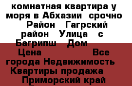 3 комнатная квартира у моря в Абхазии, срочно › Район ­ Гагрский район › Улица ­ с. Багрипш › Дом ­ 75 › Цена ­ 3 000 000 - Все города Недвижимость » Квартиры продажа   . Приморский край,Дальнегорск г.